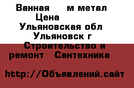 Ванная 1.50м метал › Цена ­ 3 000 - Ульяновская обл., Ульяновск г. Строительство и ремонт » Сантехника   